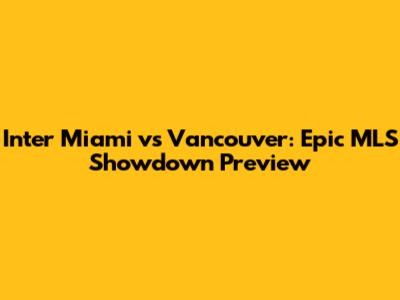 Inter Miami vs Vancouver: Epic MLS Showdown Preview