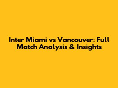 Inter Miami vs Vancouver: Full Match Analysis & Insights