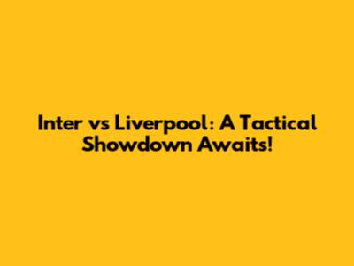 Inter vs Liverpool: A Tactical Showdown Awaits!