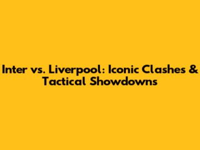 Inter vs. Liverpool: Iconic Clashes & Tactical Showdowns