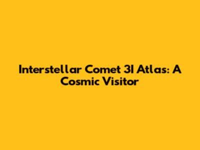 Interstellar Comet 3I Atlas: A Cosmic Visitor