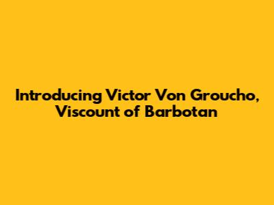 Introducing Victor Von Groucho, Viscount of Barbotan