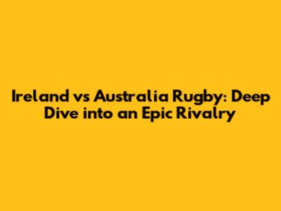 Ireland vs Australia Rugby: Deep Dive into an Epic Rivalry