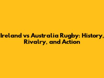 Ireland vs Australia Rugby: History, Rivalry, and Action