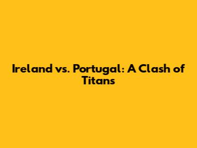 Ireland vs. Portugal: A Clash of Titans