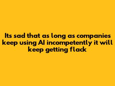 It's sad that as long as companies keep using AI incompetently it will keep getting flack