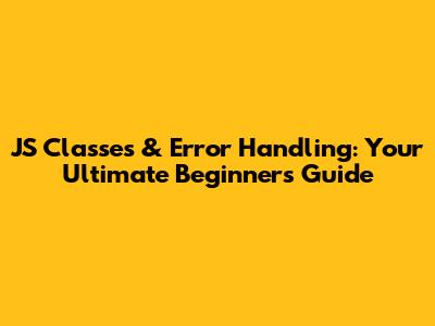 JS Classes & Error Handling: Your Ultimate Beginner's Guide