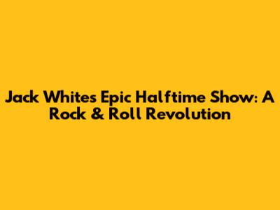 Jack White's Epic Halftime Show: A Rock & Roll Revolution