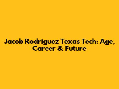 Jacob Rodriguez Texas Tech: Age, Career & Future