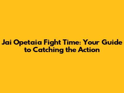 Jai Opetaia Fight Time: Your Guide to Catching the Action