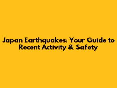 Japan Earthquakes: Your Guide to Recent Activity & Safety