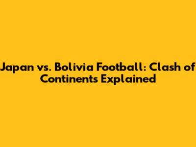 Japan vs. Bolivia Football: Clash of Continents Explained