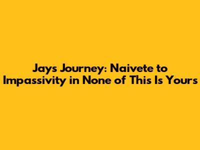 Jay's Journey: Naivete to Impassivity in "None of This Is Yours"