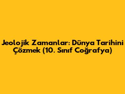 Jeolojik Zamanlar: Dünya Tarihini Çözmek (10. Sınıf Coğrafya)