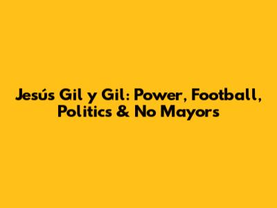 Jesús Gil y Gil: Power, Football, Politics & No Mayors