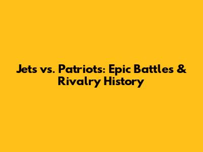 Jets vs. Patriots: Epic Battles & Rivalry History