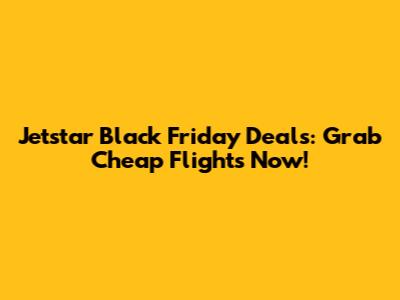 Jetstar Black Friday Deals: Grab Cheap Flights Now!
