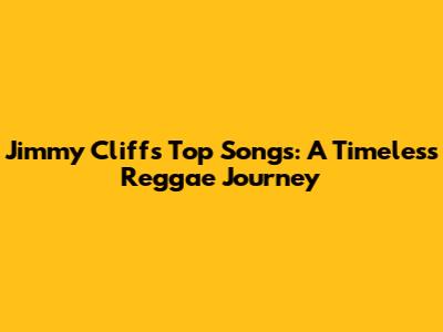 Jimmy Cliff's Top Songs: A Timeless Reggae Journey