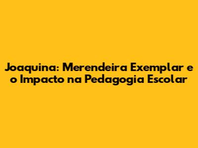 Joaquina: Merendeira Exemplar e o Impacto na Pedagogia Escolar