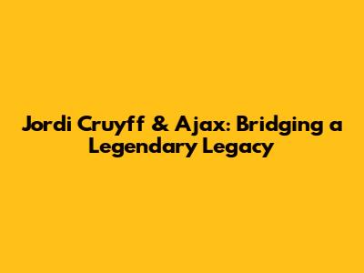 Jordi Cruyff & Ajax: Bridging a Legendary Legacy