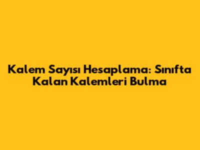 Kalem Sayısı Hesaplama: Sınıfta Kalan Kalemleri Bulma