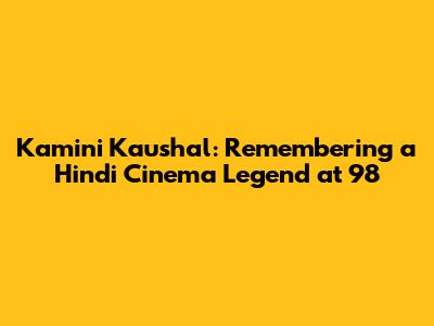 Kamini Kaushal: Remembering a Hindi Cinema Legend at 98