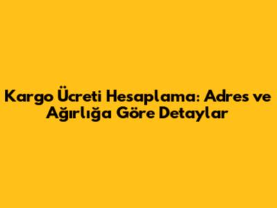 Kargo Ücreti Hesaplama: Adres ve Ağırlığa Göre Detaylar