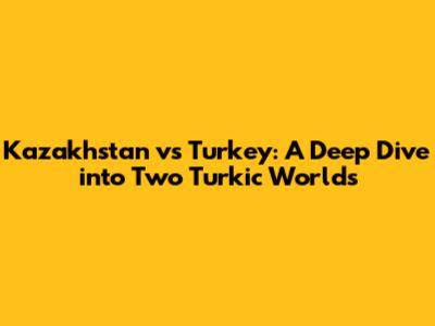Kazakhstan vs Turkey: A Deep Dive into Two Turkic Worlds