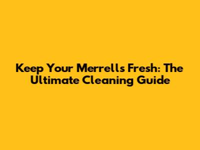 Keep Your Merrells Fresh: The Ultimate Cleaning Guide