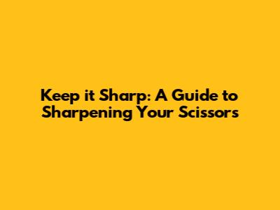 Keep it Sharp: A Guide to Sharpening Your Scissors
