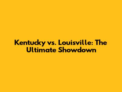 Kentucky vs. Louisville: The Ultimate Showdown