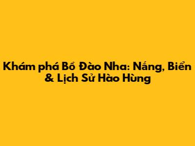 Khám phá Bồ Đào Nha: Nắng, Biển & Lịch Sử Hào Hùng