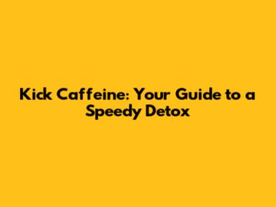 Kick Caffeine: Your Guide to a Speedy Detox