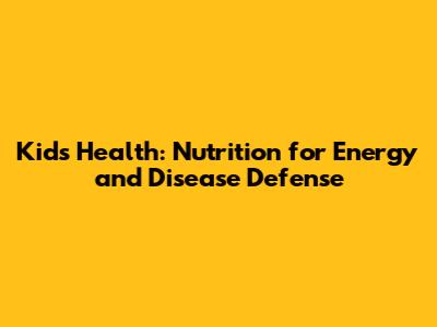 Kids' Health: Nutrition for Energy and Disease Defense