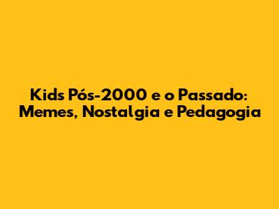 Kids Pós-2000 e o Passado: Memes, Nostalgia e Pedagogia