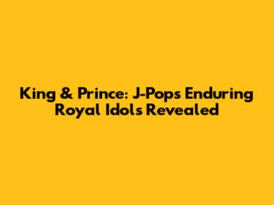 King & Prince: J-Pop's Enduring Royal Idols Revealed
