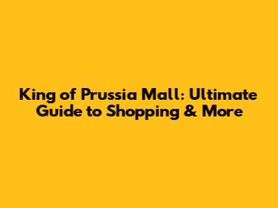King of Prussia Mall: Ultimate Guide to Shopping & More