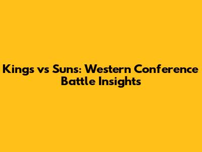 Kings vs Suns: Western Conference Battle Insights