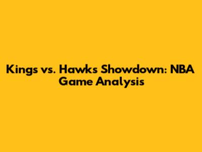 Kings vs. Hawks Showdown: NBA Game Analysis