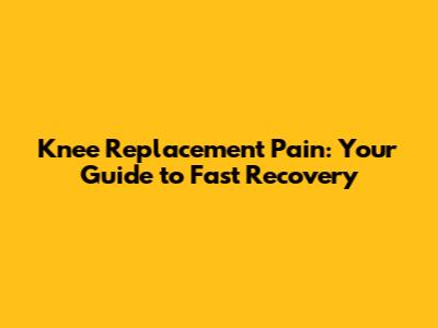Knee Replacement Pain: Your Guide to Fast Recovery