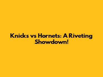 Knicks vs Hornets: A Riveting Showdown!