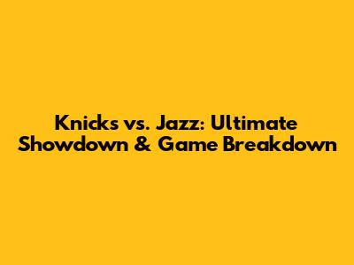 Knicks vs. Jazz: Ultimate Showdown & Game Breakdown