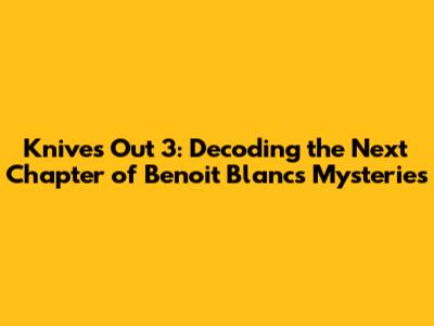 Knives Out 3: Decoding the Next Chapter of Benoit Blanc's Mysteries