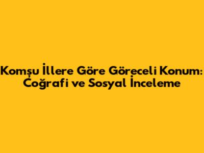 Komşu İllere Göre Göreceli Konum: Coğrafi ve Sosyal İnceleme