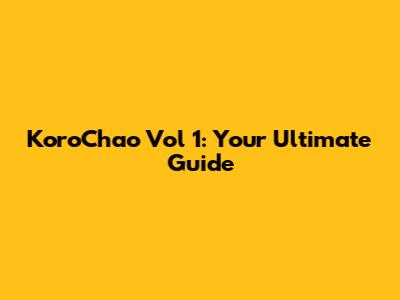KoroChao Vol 1: Your Ultimate Guide