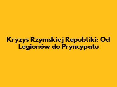Kryzys Rzymskiej Republiki: Od Legionów do Pryncypatu