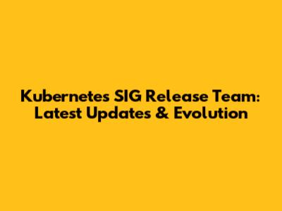 Kubernetes SIG Release Team: Latest Updates & Evolution