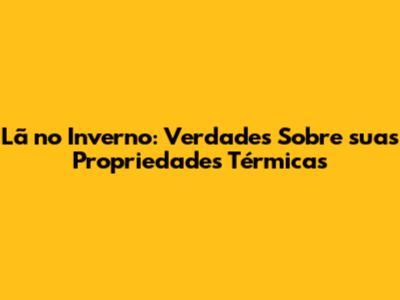 Lã no Inverno: Verdades Sobre suas Propriedades Térmicas