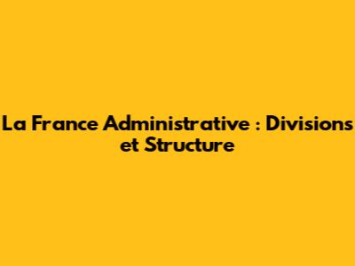 La France Administrative : Divisions et Structure