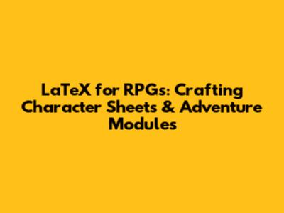 LaTeX for RPGs: Crafting Character Sheets & Adventure Modules
